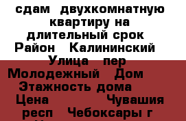 сдам  двухкомнатную квартиру на длительный срок › Район ­ Калининский › Улица ­ пер. Молодежный › Дом ­ 7 › Этажность дома ­ 5 › Цена ­ 10 000 - Чувашия респ., Чебоксары г. Недвижимость » Квартиры аренда   . Чувашия респ.